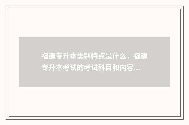 福建专升本类别特点是什么，福建专升本考试的考试科目和内容 福建专升本类别有哪些