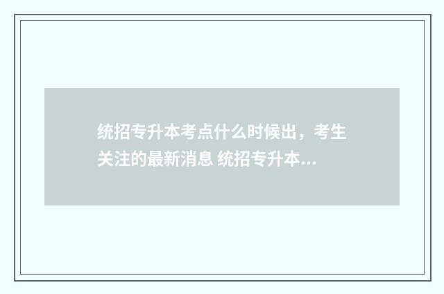 统招专升本考点什么时候出，考生关注的最新消息 统招专升本考点怎么定