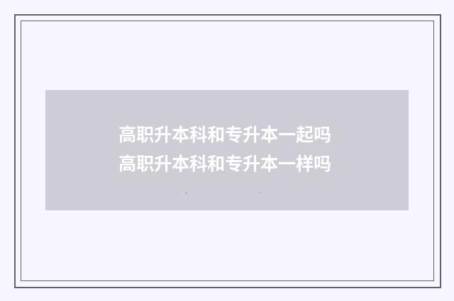 高职升本科和专升本一起吗 高职升本科和专升本一样吗