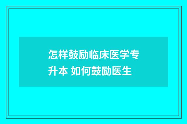 怎样鼓励临床医学专升本 如何鼓励医生