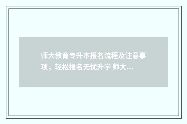 师大教育专升本报名流程及注意事项，轻松报名无忧升学 师大教育专升本创始人
