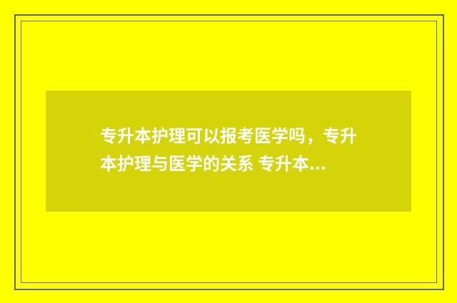 专升本护理可以报考医学吗，专升本护理与医学的关系 专升本护理可以报什么专业