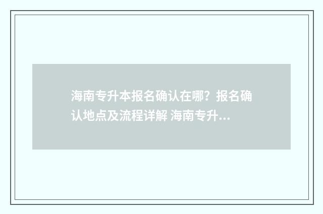 海南专升本报名确认在哪？报名确认地点及流程详解 海南专升本报名费多少钱