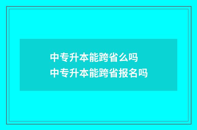 中专升本能跨省么吗 中专升本能跨省报名吗