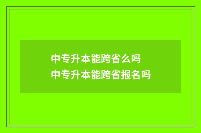 中专升本能跨省么吗 中专升本能跨省报名吗