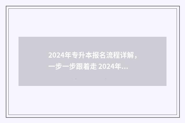 2024年专升本报名流程详解，一步一步跟着走 2024年专升本报名时间