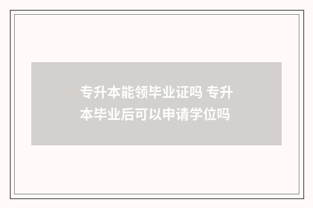 专升本能领毕业证吗 专升本毕业后可以申请学位吗