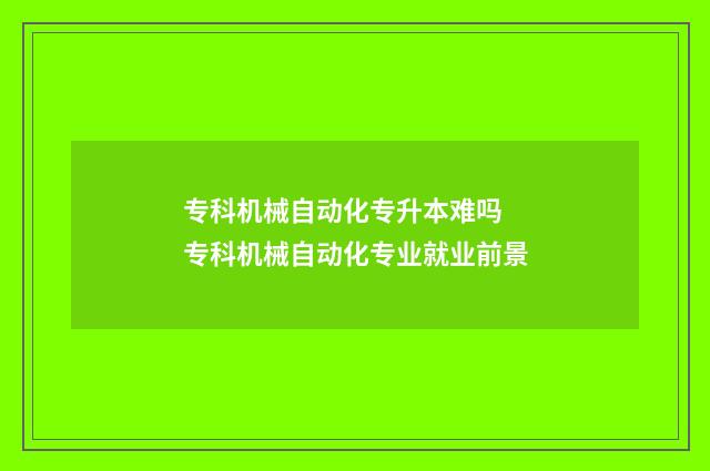专科机械自动化专升本难吗 专科机械自动化专业就业前景