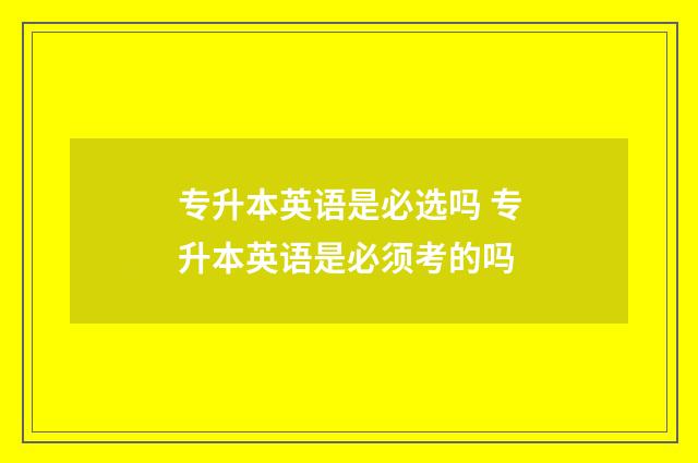 专升本英语是必选吗 专升本英语是必须考的吗