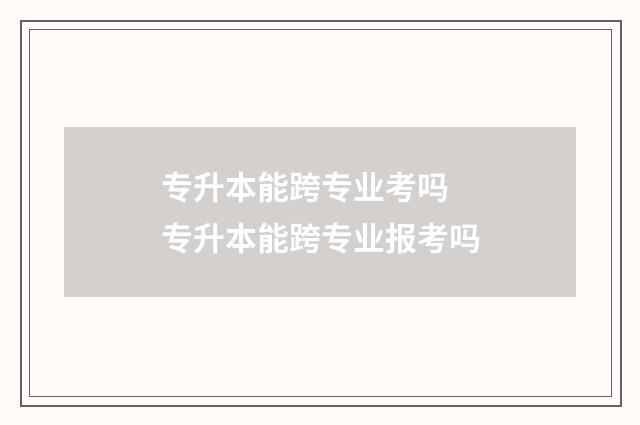 专升本能跨专业考吗 专升本能跨专业报考吗