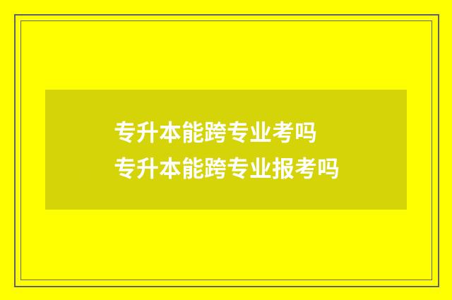 专升本能跨专业考吗 专升本能跨专业报考吗