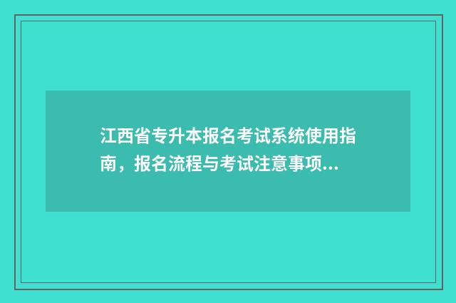 江西省专升本报名考试系统使用指南，报名流程与考试注意事项 江西省专升本报名入口