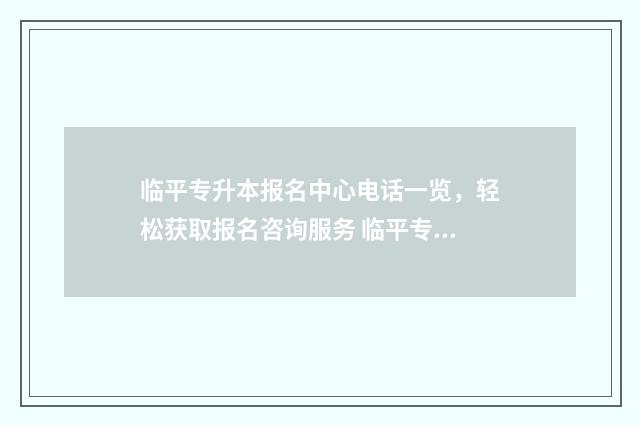 临平专升本报名中心电话一览，轻松获取报名咨询服务 临平专升本报名地点