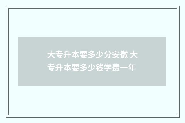 大专升本要多少分安徽 大专升本要多少钱学费一年