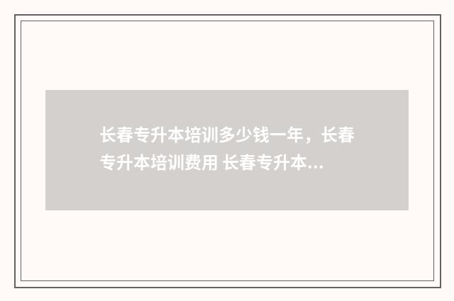 长春专升本培训多少钱一年，长春专升本培训费用 长春专升本培训学校