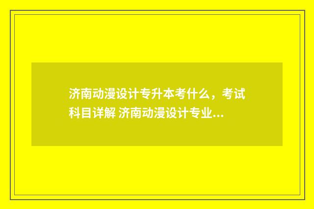 济南动漫设计专升本考什么，考试科目详解 济南动漫设计专业招聘信息