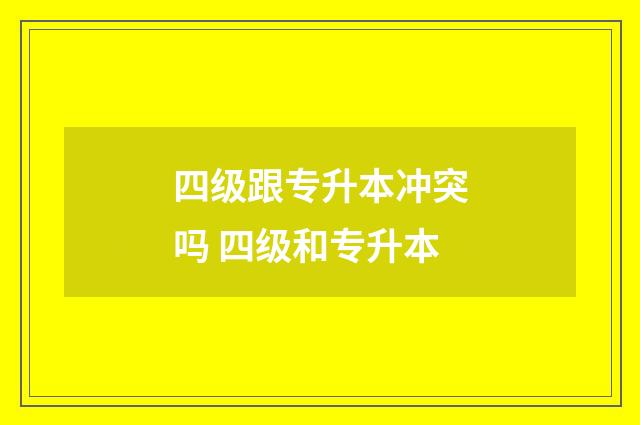 四级跟专升本冲突吗 四级和专升本