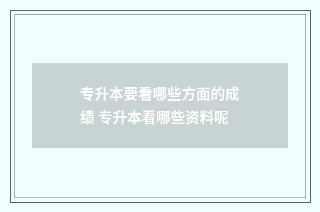 专升本要看哪些方面的成绩 专升本看哪些资料呢