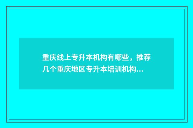 重庆线上专升本机构有哪些，推荐几个重庆地区专升本培训机构 重庆线上专升本全方位