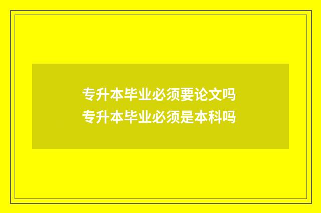 专升本毕业必须要论文吗 专升本毕业必须是本科吗