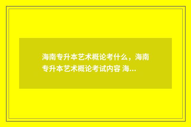 海南专升本艺术概论考什么，海南专升本艺术概论考试内容 海南专升本艺术类考哪些科目