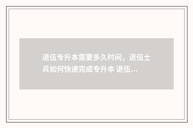 退伍专升本需要多久时间，退伍士兵如何快速完成专升本 退伍专升本需要考试吗