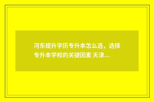 河东提升学历专升本怎么选，选择专升本学校的关键因素 天津正规学历提升