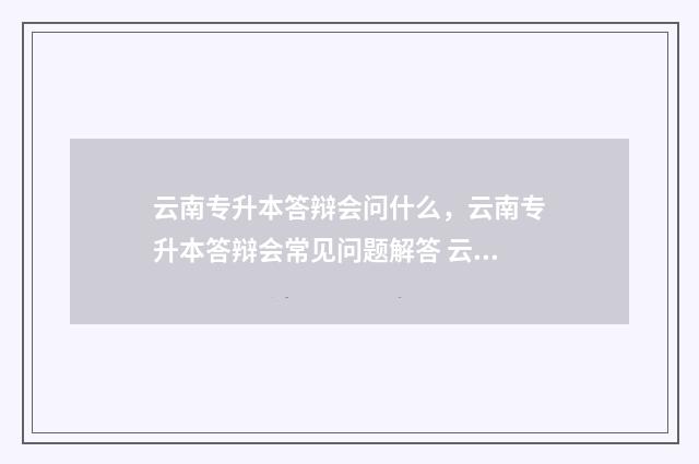 云南专升本答辩会问什么，云南专升本答辩会常见问题解答 云南专升本报名演练