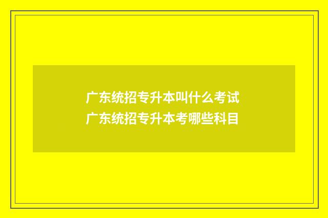 广东统招专升本叫什么考试 广东统招专升本考哪些科目