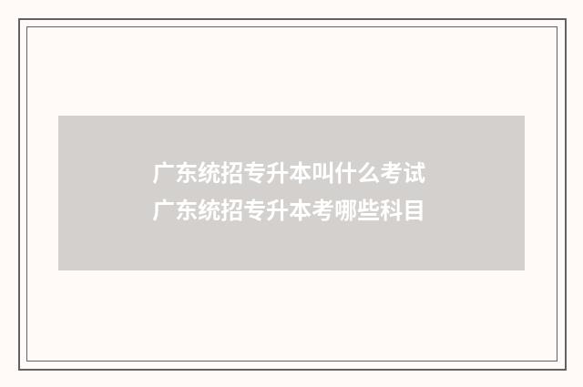 广东统招专升本叫什么考试 广东统招专升本考哪些科目