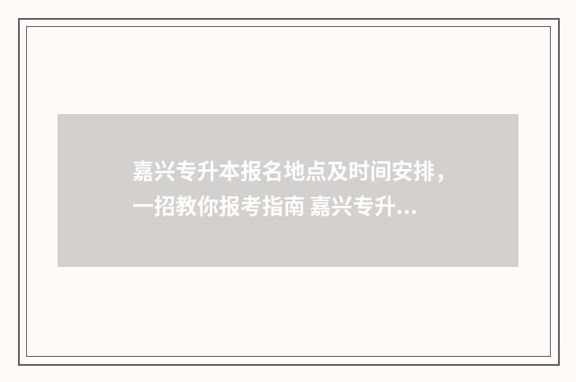嘉兴专升本报名地点及时间安排，一招教你报考指南 嘉兴专升本考试