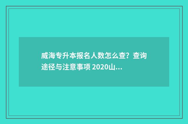 威海专升本报名人数怎么查？查询途径与注意事项 2020山东专升本威海考点