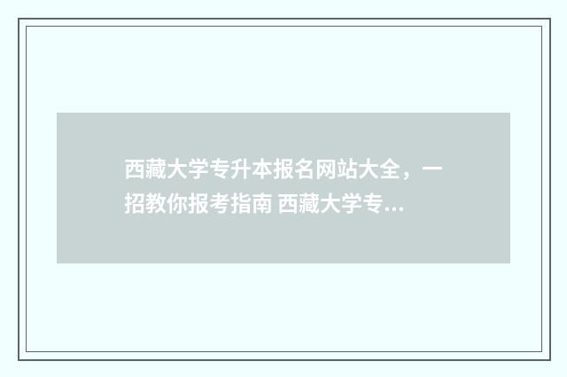 西藏大学专升本报名网站大全，一招教你报考指南 西藏大学专升本有哪些专业