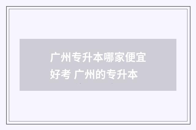 广州专升本哪家便宜好考 广州的专升本