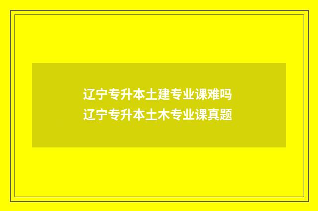 辽宁专升本土建专业课难吗 辽宁专升本土木专业课真题