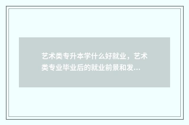艺术类专升本学什么好就业，艺术类专业毕业后的就业前景和发展方向 艺术类专升本学校湖北省公立