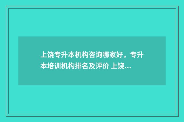 上饶专升本机构咨询哪家好，专升本培训机构排名及评价 上饶专升本要什么条件