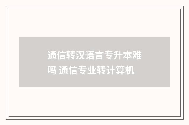 通信转汉语言专升本难吗 通信专业转计算机