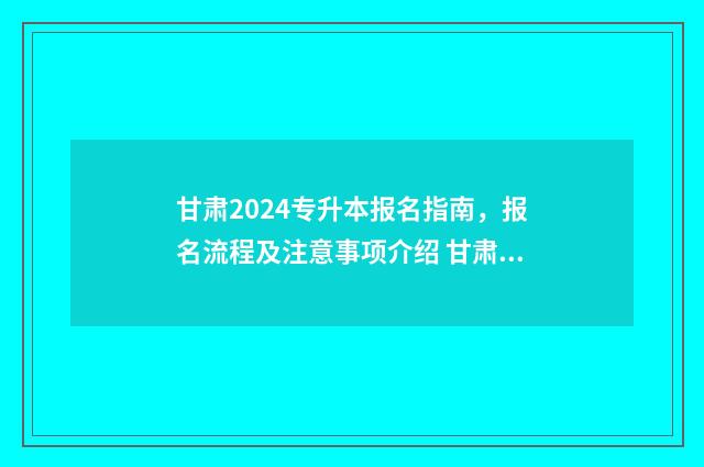 甘肃2024专升本报名指南，报名流程及注意事项介绍 甘肃2024专升本分数线是多少分