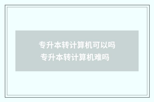 专升本转计算机可以吗 专升本转计算机难吗