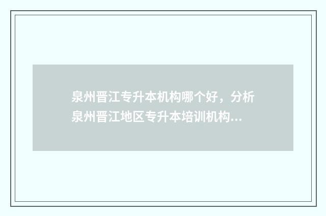 泉州晋江专升本机构哪个好，分析泉州晋江地区专升本培训机构排名 泉州专升本考试在哪个学校