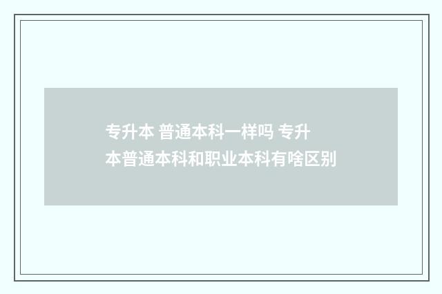 专升本 普通本科一样吗 专升本普通本科和职业本科有啥区别