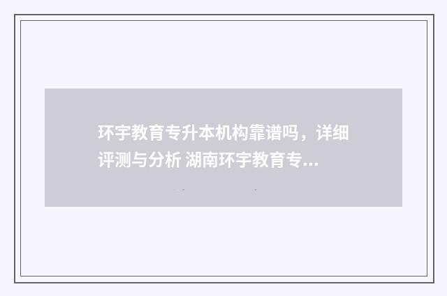 环宇教育专升本机构靠谱吗，详细评测与分析 湖南环宇教育专升本口碑