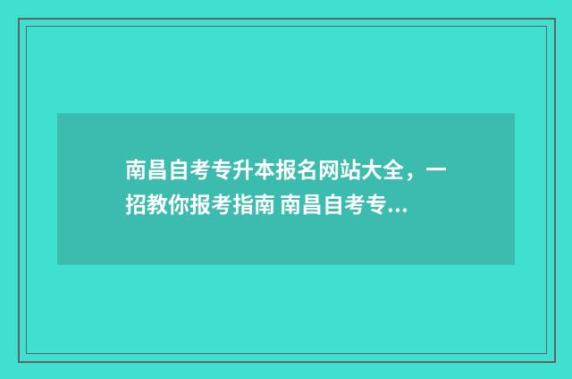南昌自考专升本报名网站大全，一招教你报考指南 南昌自考专升本报名时间