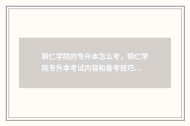 铜仁学院的专升本怎么考，铜仁学院专升本考试内容和备考技巧 铜仁学院的专升本好考吗