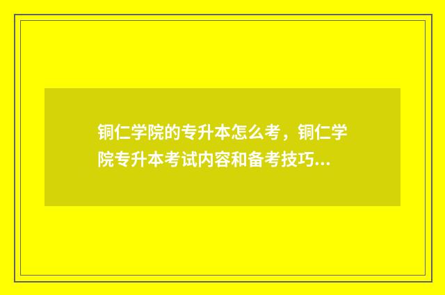 铜仁学院的专升本怎么考，铜仁学院专升本考试内容和备考技巧 铜仁学院的专升本好考吗