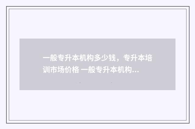 一般专升本机构多少钱，专升本培训市场价格 一般专升本机构有什么部门