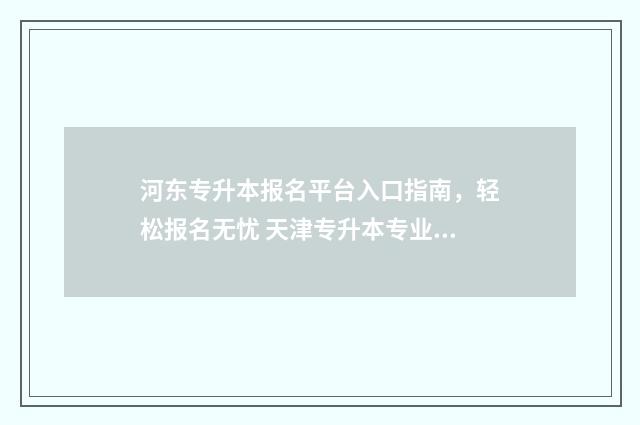 河东专升本报名平台入口指南，轻松报名无忧 天津专升本专业课考试报名