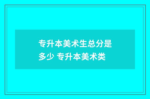 专升本美术生总分是多少 专升本美术类