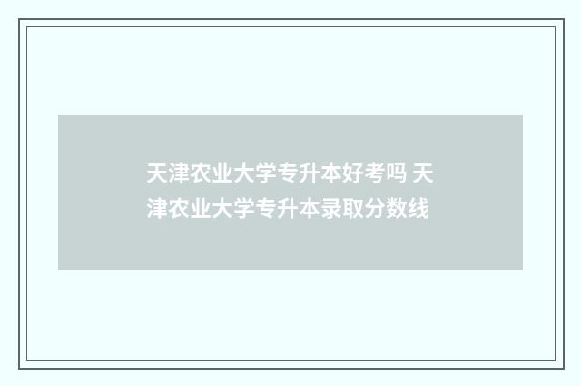 天津农业大学专升本好考吗 天津农业大学专升本录取分数线
